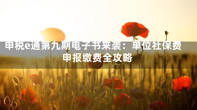 申税e通第九期电子书来袭：单位社保费申报缴费全攻略