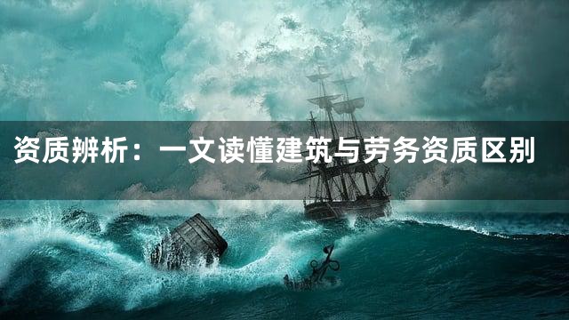 资质辨析：一文读懂建筑与劳务资质区别