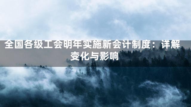 全国各级工会明年实施新会计制度：详解变化与影响