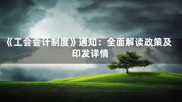 《工会会计制度》通知：全面解读政策及印发详情