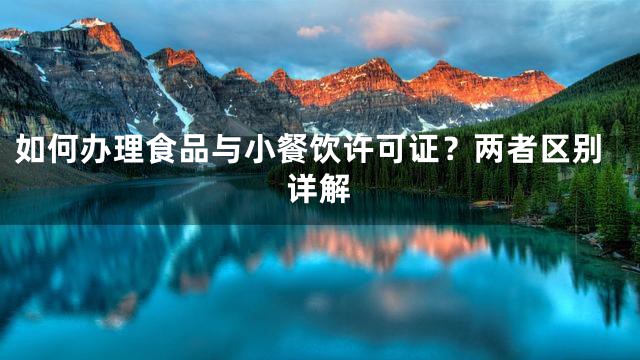 如何办理食品与小餐饮许可证？两者区别详解