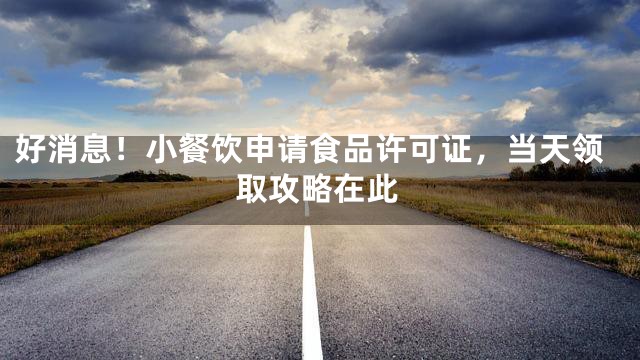 好消息！小餐饮申请食品许可证，当天领取攻略在此