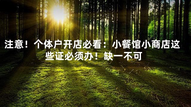注意！个体户开店必看：小餐馆小商店这些证必须办！缺一不可
