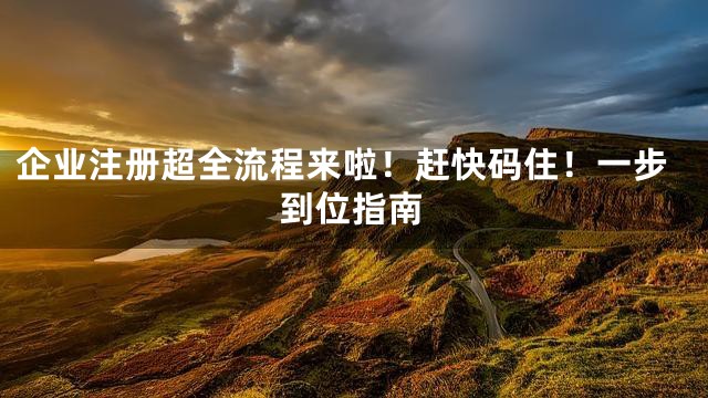 企业注册超全流程来啦！赶快码住！一步到位指南