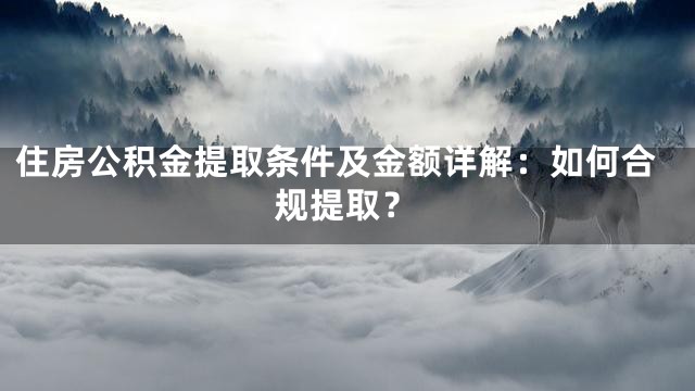 住房公积金提取条件及金额详解：如何合规提取？