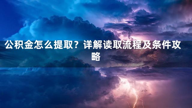 公积金怎么提取？详解读取流程及条件攻略