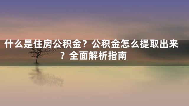 什么是住房公积金？公积金怎么提取出来？全面解析指南