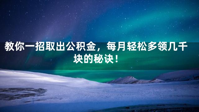 教你一招取出公积金，每月轻松多领几千块的秘诀！