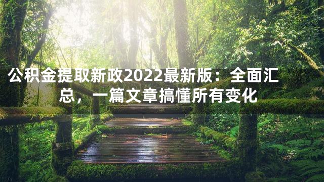 公积金提取新政2022最新版：全面汇总，一篇文章搞懂所有变化