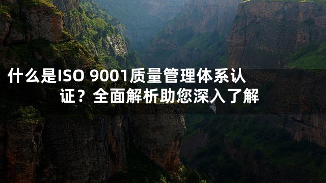 什么是ISO 9001质量管理体系认证？全面解析助您深入了解