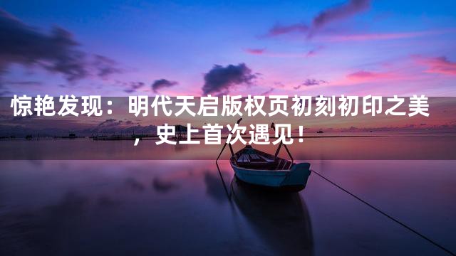 惊艳发现：明代天启版权页初刻初印之美，史上首次遇见！