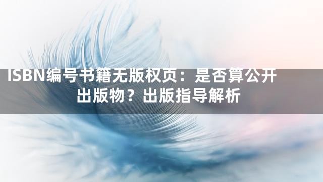 ISBN编号书籍无版权页：是否算公开出版物？出版指导解析
