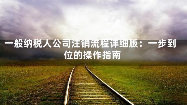 一般纳税人公司注销流程详细版：一步到位的操作指南