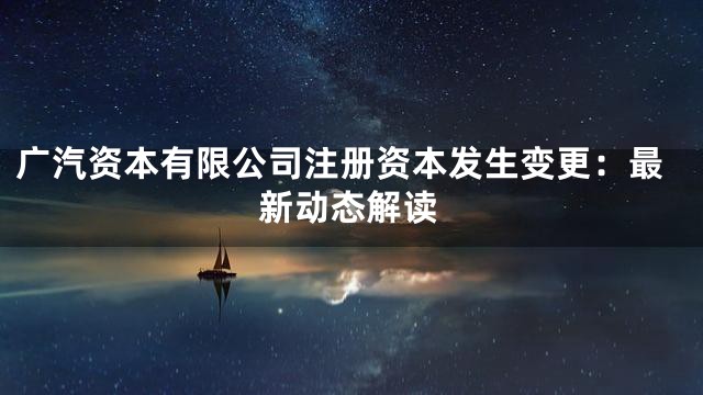 广汽资本有限公司注册资本发生变更：最新动态解读