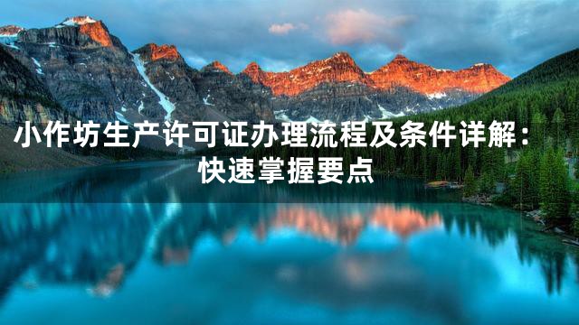 小作坊生产许可证办理流程及条件详解：快速掌握要点