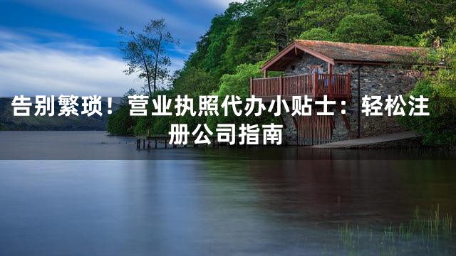 告别繁琐！营业执照代办小贴士：轻松注册公司指南