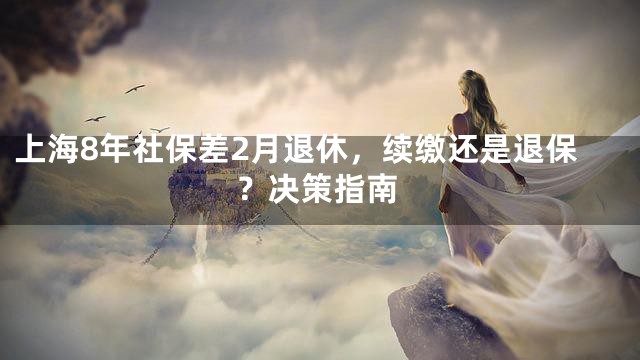 上海8年社保差2月退休，续缴还是退保？决策指南