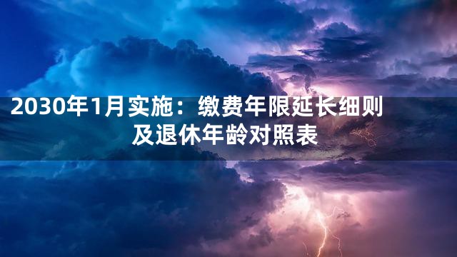 2030年1月实施：缴费年限延长细则及退休年龄对照表