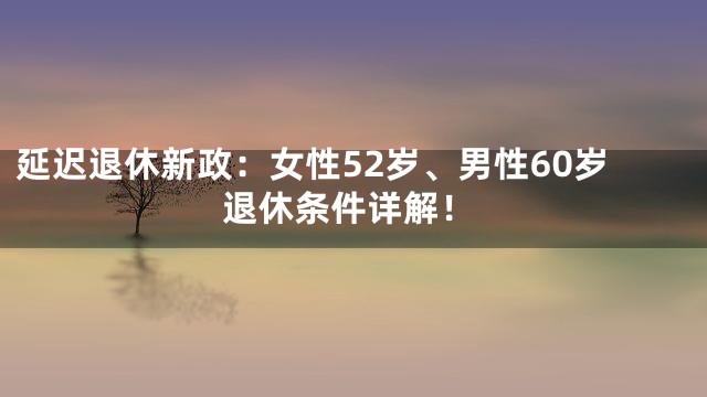 延迟退休新政：女性52岁、男性60岁退休条件详解！
