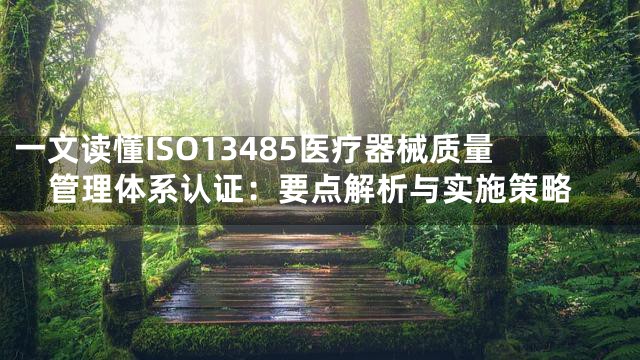 一文读懂ISO13485医疗器械质量管理体系认证：要点解析与实施策略