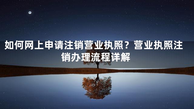 如何网上申请注销营业执照？营业执照注销办理流程详解
