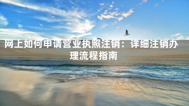 网上如何申请营业执照注销：详细注销办理流程指南