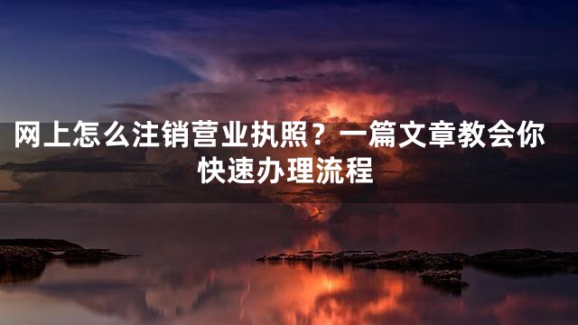 网上怎么注销营业执照？一篇文章教会你快速办理流程
