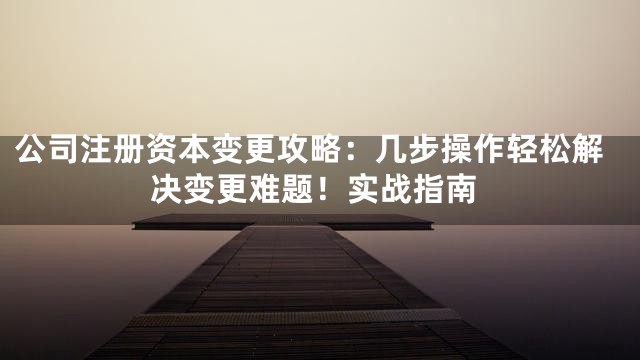 公司注册资本变更攻略：几步操作轻松解决变更难题！实战指南