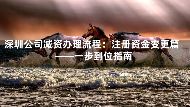 深圳公司减资办理流程：注册资金变更篇——一步到位指南
