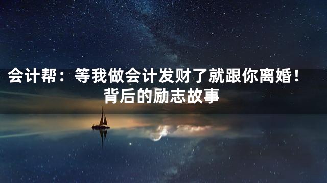 会计帮：等我做会计发财了就跟你离婚！背后的励志故事