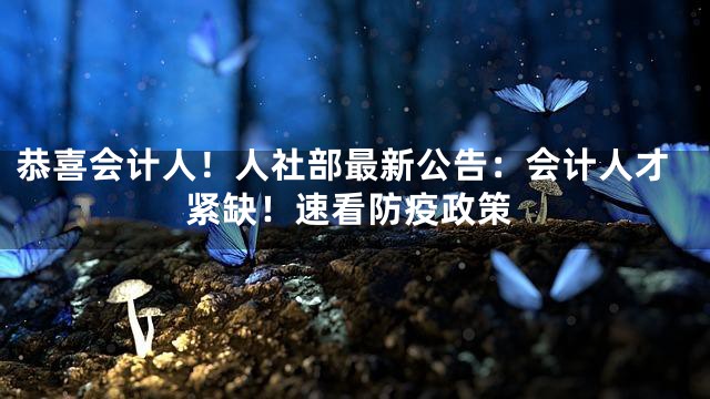 恭喜会计人！人社部最新公告：会计人才紧缺！速看防疫政策