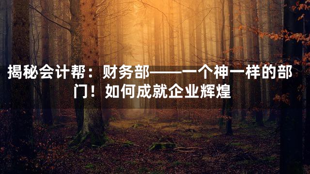 揭秘会计帮：财务部——一个神一样的部门！如何成就企业辉煌