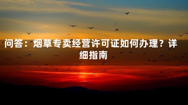 问答：烟草专卖经营许可证如何办理？详细指南
