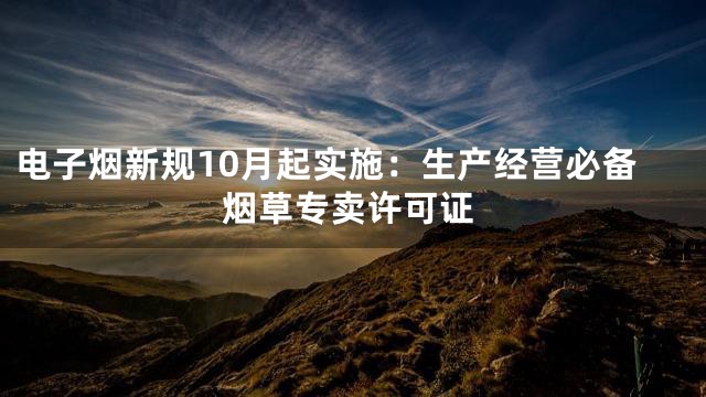 电子烟新规10月起实施：生产经营必备烟草专卖许可证