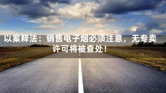 以案释法：销售电子烟必须注意，无专卖许可将被查处！