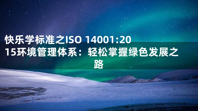 快乐学标准之ISO 14001:2015环境管理体系：轻松掌握绿色发展之路