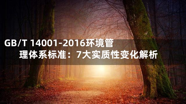 GB/T 14001-2016环境管理体系标准：7大实质性变化解析