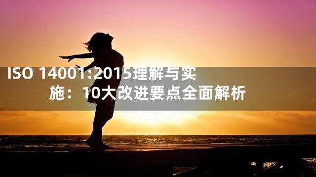 ISO 14001:2015理解与实施：10大改进要点全面解析