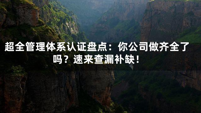 超全管理体系认证盘点：你公司做齐全了吗？速来查漏补缺！