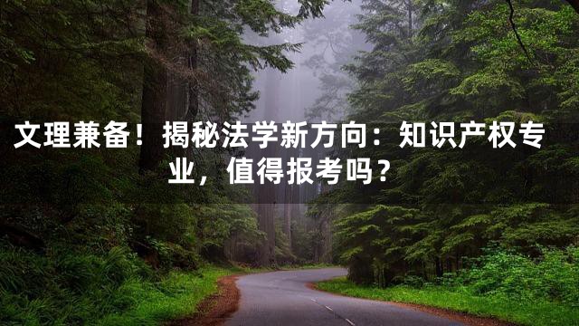 文理兼备！揭秘法学新方向：知识产权专业，值得报考吗？
