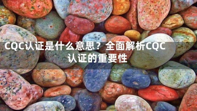 CQC认证是什么意思？全面解析CQC认证的重要性