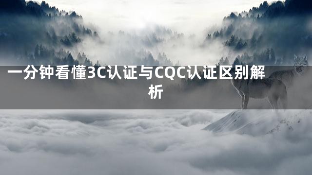 一分钟看懂3C认证与CQC认证区别解析