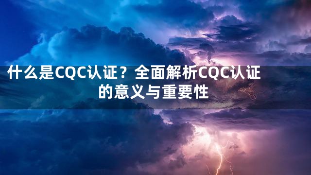 什么是CQC认证？全面解析CQC认证的意义与重要性
