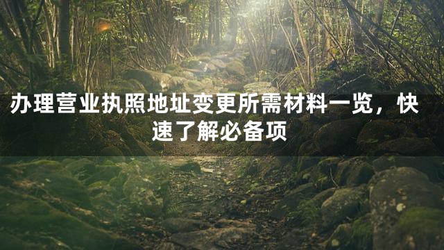 办理营业执照地址变更所需材料一览，快速了解必备项