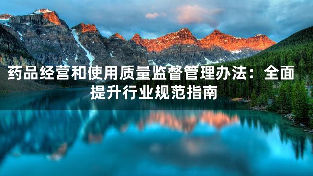 药品经营和使用质量监督管理办法：全面提升行业规范指南