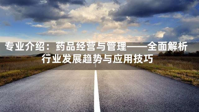 专业介绍：药品经营与管理——全面解析行业发展趋势与应用技巧