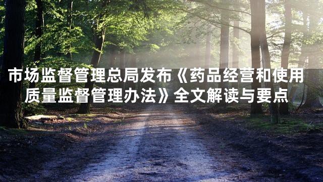 市场监督管理总局发布《药品经营和使用质量监督管理办法》全文解读与要点
