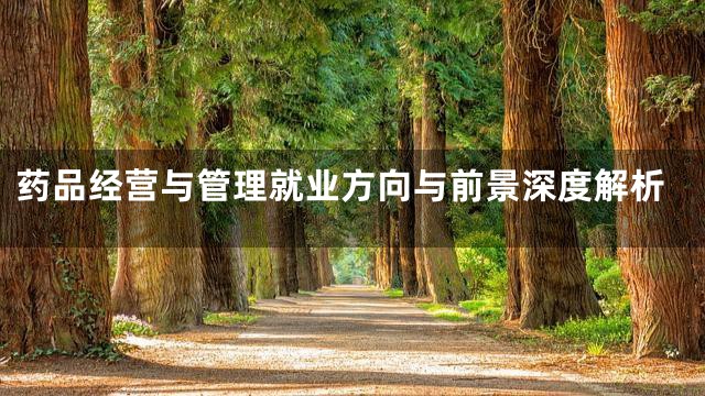 药品经营与管理就业方向与前景深度解析