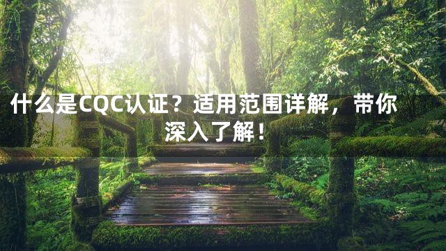 什么是CQC认证？适用范围详解，带你深入了解！