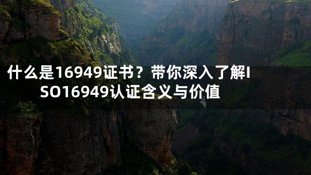 什么是16949证书？带你深入了解ISO16949认证含义与价值